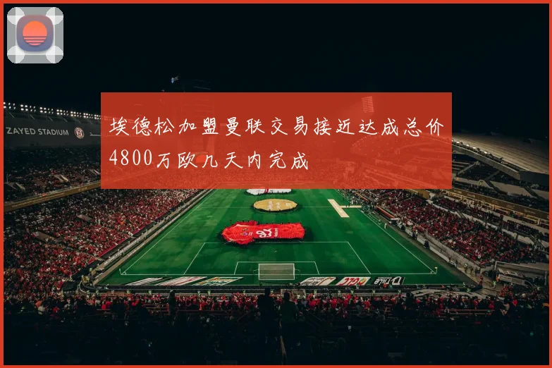 埃德松加盟曼联交易接近达成总价4800万欧几天内完成