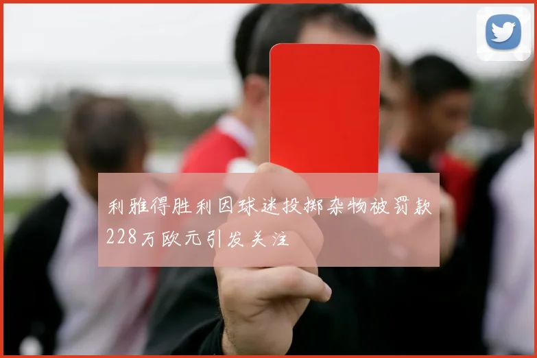 利雅得胜利因球迷投掷杂物被罚款228万欧元引发关注