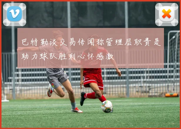 巴特勒谈交易传闻称管理层职责是助力球队胜利心怀感激