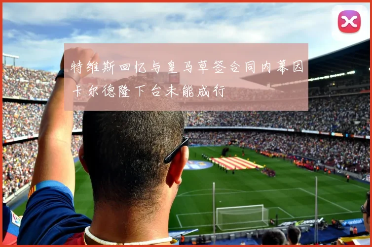 特维斯回忆与皇马草签合同内幕因卡尔德隆下台未能成行