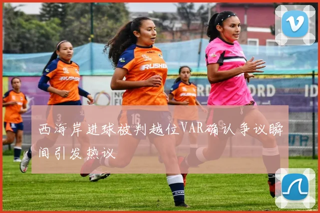 西海岸进球被判越位VAR确认争议瞬间引发热议