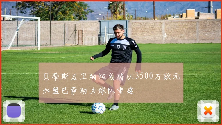 贝蒂斯后卫纳坦或将以3500万欧元加盟巴萨助力球队重建