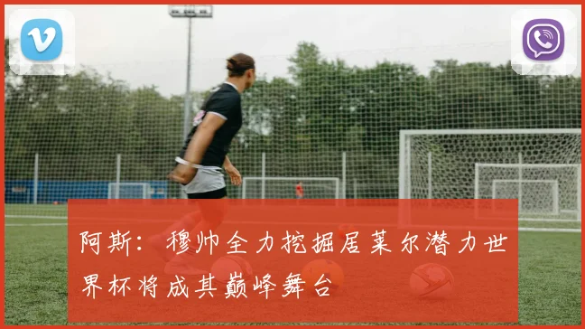 阿斯：穆帅全力挖掘居莱尔潜力世界杯将成其巅峰舞台