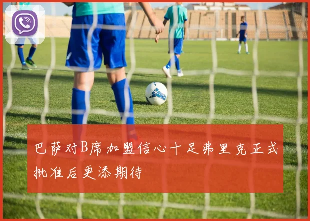 巴萨对B席加盟信心十足弗里克正式批准后更添期待