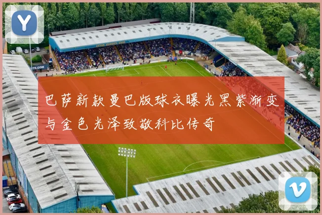 巴萨新款曼巴版球衣曝光黑紫渐变与金色光泽致敬科比传奇
