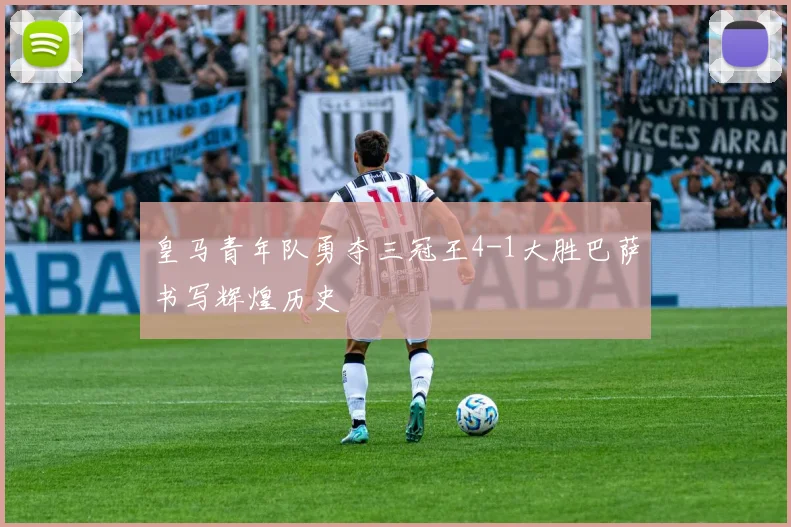 皇马青年队勇夺三冠王4-1大胜巴萨书写辉煌历史