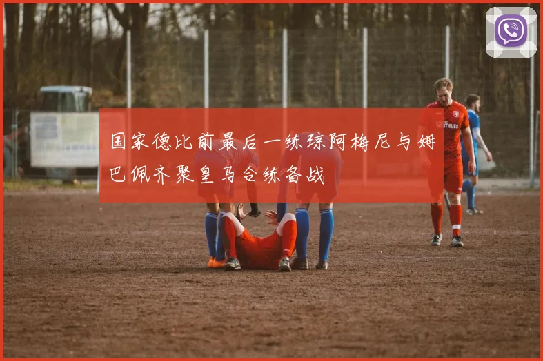 国家德比前最后一练琼阿梅尼与姆巴佩齐聚皇马合练备战