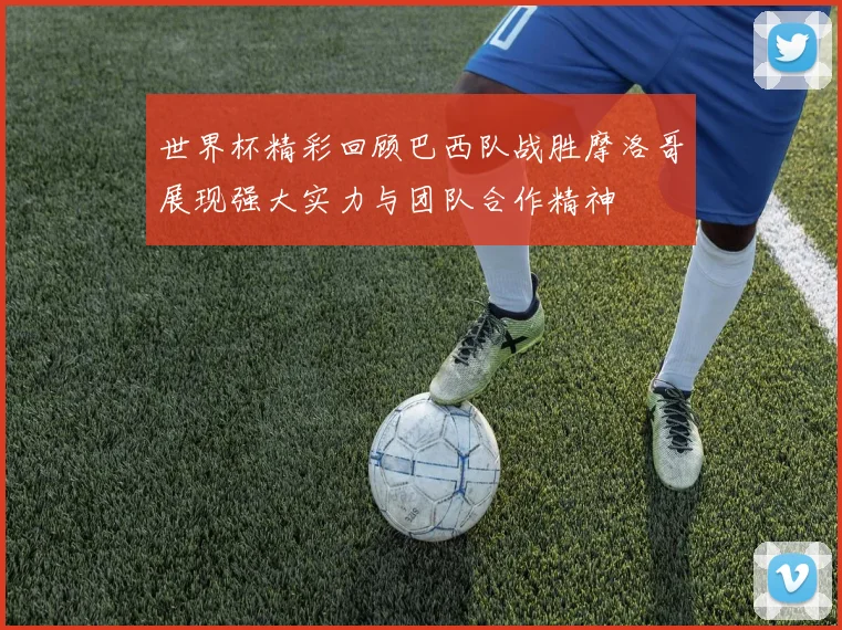 世界杯精彩回顾巴西队战胜摩洛哥展现强大实力与团队合作精神