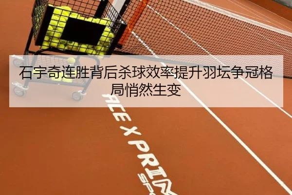 石宇奇连胜背后杀球效率提升羽坛争冠格局悄然生变
